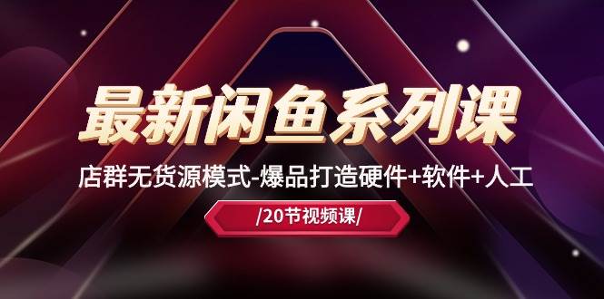 最新闲鱼系列课，店群无货源模式-爆品打造硬件+软件+人工（20节课）-搜易资源网