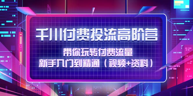 千川付费投流高阶训练营：带你玩转付费流量，新手入门到精通（视频+资料）-搜易资源网