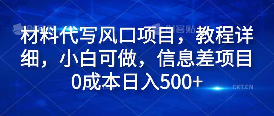 材料代写风口项目，教程详细，小白可做，信息差项目0成本日入500+-搜易资源网