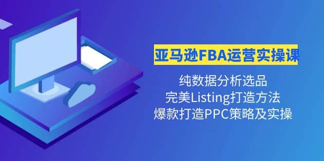 亚马逊FBA运营实操课 纯数据分析选品+完美Listing打造+爆款打造PPC策略实操-搜易资源网