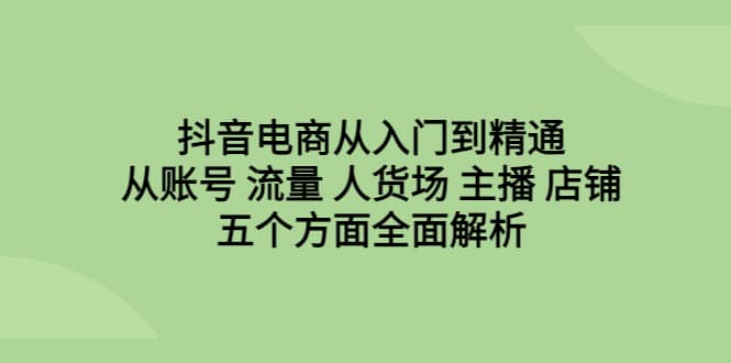 抖音电商从入门到精通，从账号 流量 人货场 主播 店铺五个方面全面解析-搜易资源网
