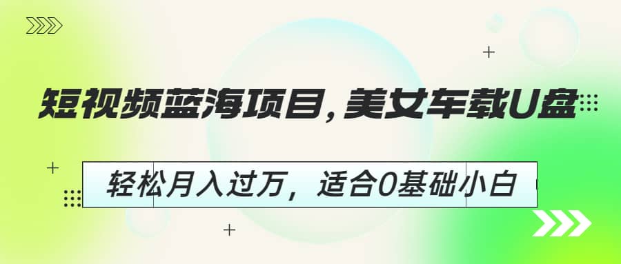 短视频蓝海项目，美女车载U盘，轻松月入过万，适合0基础小白-搜易资源网