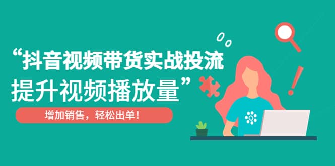 抖音视频带货实战投流，提升视频播放量，增加销售轻松出单-搜易资源网