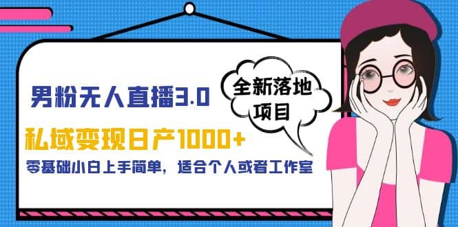 男粉无人直播3.0私域变现日产1000+，零基础小白上手简单，适合个人或工作室-搜易资源网
