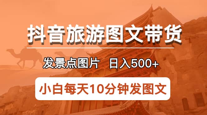 抖音旅游图文带货项目，每天半小时发景点图片日入500+长期稳定项目-搜易资源网