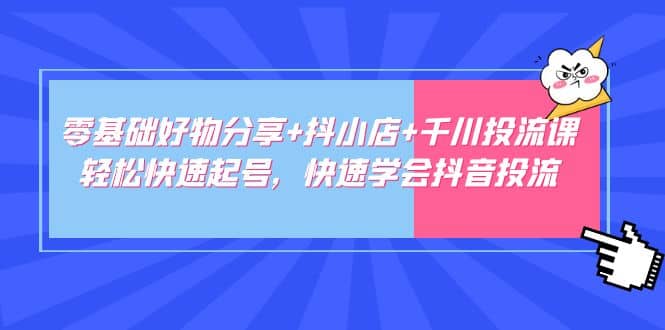 零基础好物分享+抖小店+千川投流课：轻松快速起号，快速学会抖音投流-搜易资源网