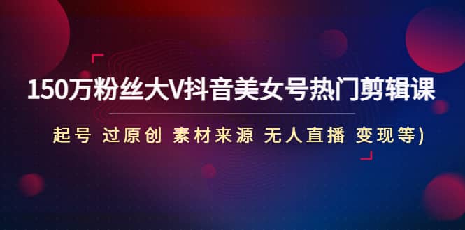 150万粉丝大V抖音美女号热门剪辑课(起号 过原创 素材来源 无人直播 变现)-搜易资源网
