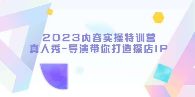 2023内容实操特训营，真人秀-导演带你打造探店IP-搜易资源网