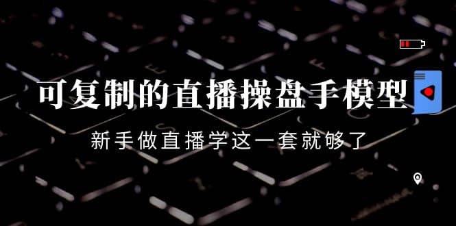 可复制的直播操盘手模型：新手做直播就学这一套就够了（12节课）-搜易资源网