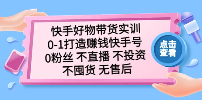 快手好物带货实训：0-1打造赚钱快手号 0粉丝 不直播 不投资 不囤货 无售后-搜易资源网