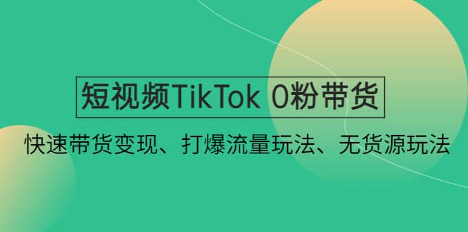短视频TikTok 0粉带货：快速带货变现、打爆流量玩法、无货源玩法-搜易资源网