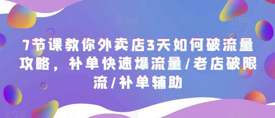 7节课教你外卖店3天如何破流量攻略，补单快速爆流量/老店破限流/补单辅助-搜易资源网