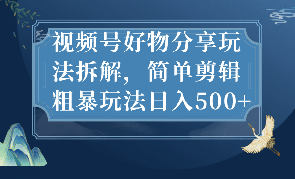 视频号好物分享玩法拆解，简单剪辑粗暴玩法日入500+-搜易资源网