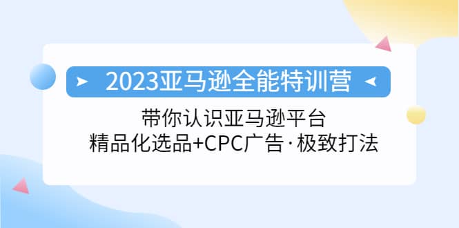 2023亚马逊全能特训营：玩转亚马逊平台+精品化·选品+CPC广告·极致打法-搜易资源网