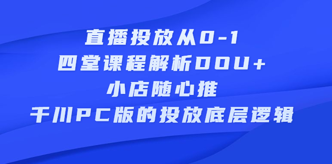 直播投放从0-1，四堂课程解析DOU+、小店随心推、千川PC版的投放底层逻辑-搜易资源网