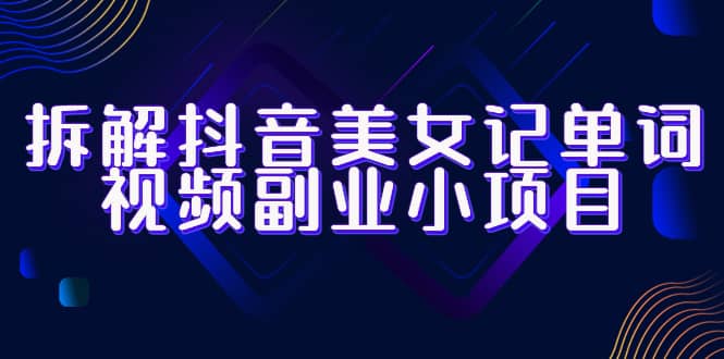 拆解抖音美女记单词视频副业小项目，一条龙玩法大解析（教程+素材）-搜易资源网