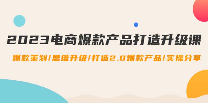 2023电商爆款产品打造升级课：爆款策划/思维升级/打造2.0爆款产品/【推荐】-搜易资源网