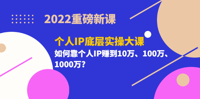 2022重磅新课《个人IP底层实操大课》如何靠个人IP赚到10万、100万、1000万-搜易资源网