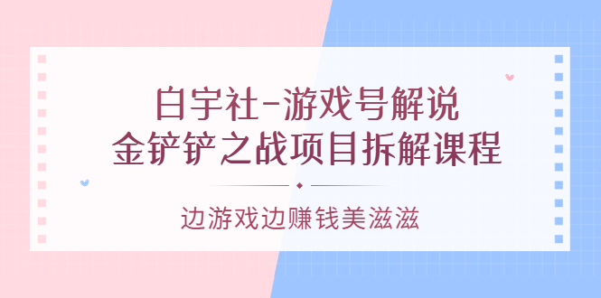 游戏号解说：金铲铲之战项目拆解课程，边游戏边赚钱美滋滋-搜易资源网