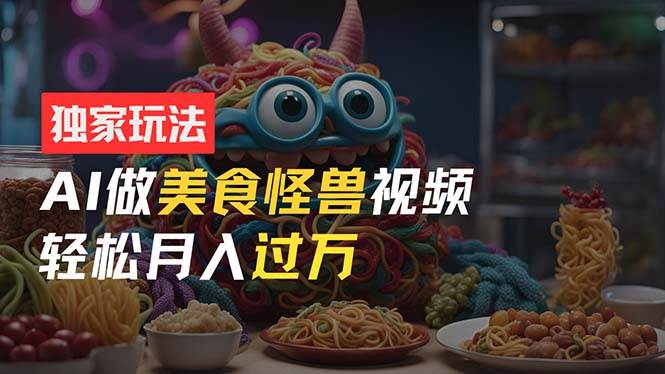 零门槛操作，AI美食怪兽短视频玩法，月入过万新手也能做！-搜易资源网