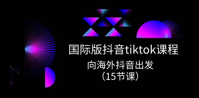 国际版 抖音tiktok实战课程，向海外抖音出发（15节课）-搜易资源网