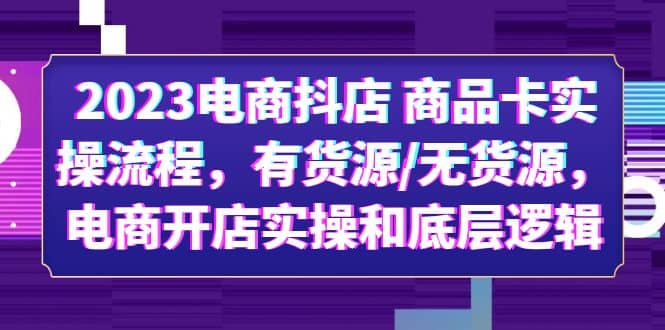2023电商抖店 商品卡实操流程，有货源/无货源，电商开店实操和底层逻辑-搜易资源网
