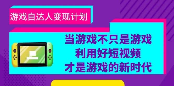 游戏·自达人变现计划，当游戏不只是游戏，利用好短视频才是游戏的新时代-搜易资源网
