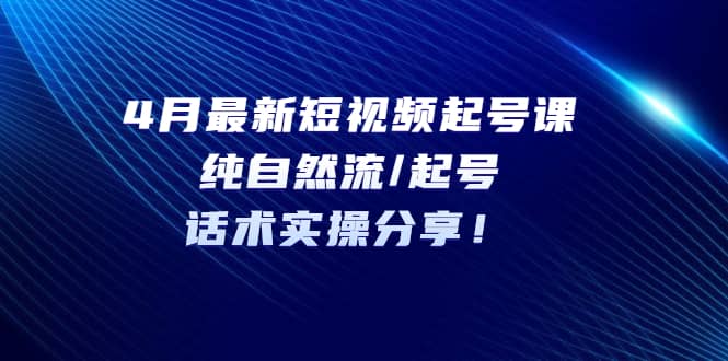 4月最新短视频起号课：纯自然流/起号，话术实操分享-搜易资源网