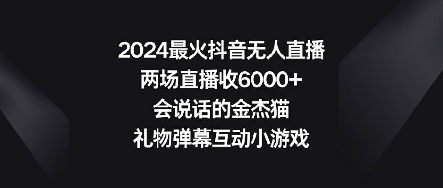 2024最火抖音无人直播，两场直播收6000+会说话的金杰猫 礼物弹幕互动小游戏-搜易资源网