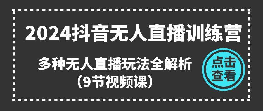 2024抖音无人直播训练营，多种无人直播玩法全解析（9节视频课）-搜易资源网
