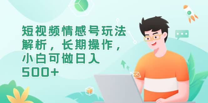 短视频情感号玩法解析，长期操作，小白可做日入500+-搜易资源网