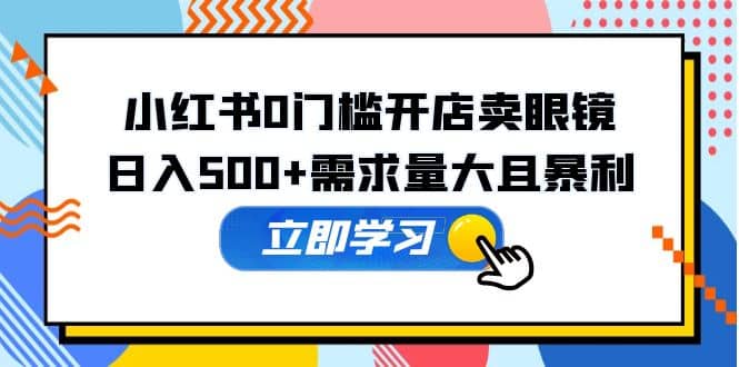 小红书0门槛开店卖眼镜，一部手机可操作-搜易资源网
