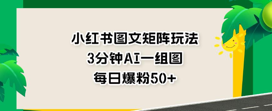 小红书图文矩阵玩法，3分钟AI一组图，每日爆粉50+【揭秘】-搜易资源网