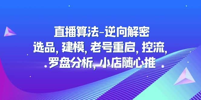 直播算法-逆向解密：选品，建模，老号重启，控流，罗盘分析，小店随心推-搜易资源网