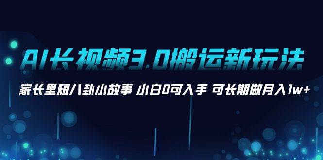AI长视频3.0搬运新玩法 家长里短八卦小故事 小白0可入手 可长期做月入1w+-搜易资源网