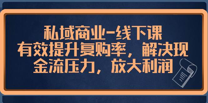 私域商业-线下课，有效提升复购率，解决现金流压力，放大利润-搜易资源网