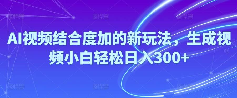 Ai视频结合度加的新玩法,生成视频小白轻松日入300+-搜易资源网