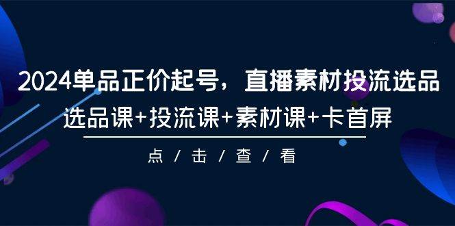 2024单品正价起号，直播素材投流选品，选品课+投流课+素材课+卡首屏-101节-搜易资源网