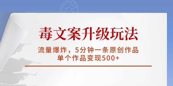 毒文案升级玩法，流量爆炸，5分钟一条原创作品，单个作品变现500+-搜易资源网