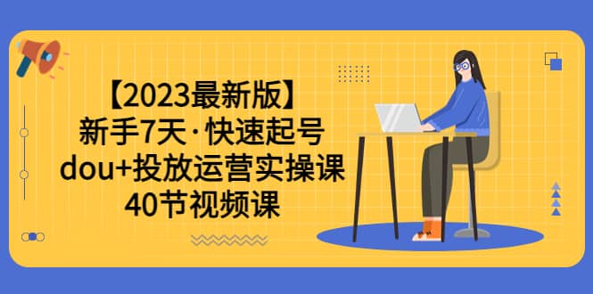 【2023最新版】新手7天·快速起号：dou+投放运营实操课（40节视频课）-搜易资源网