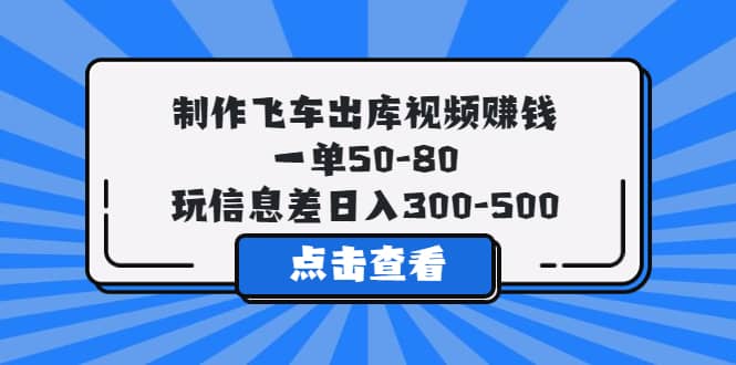 制作飞车出库视频赚钱，一单50-80，玩信息差日入300-500-搜易资源网