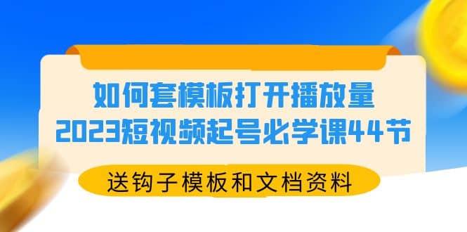 如何套模板打开播放量，2023短视频起号必学课44节（送钩子模板和文档资料）-搜易资源网