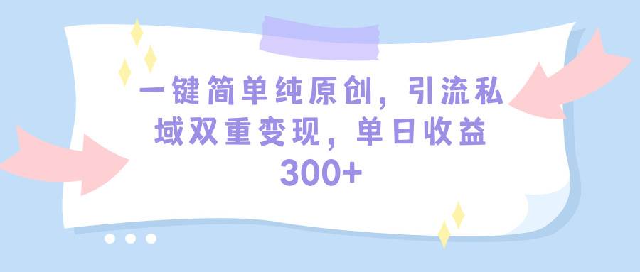 一键简单纯原创，引流私域双重变现，单日收益300+（教程+素材）-搜易资源网