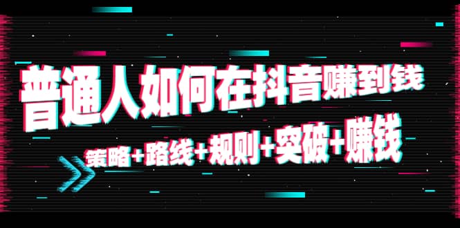 普通人如何在抖音赚到钱：策略+路线+规则+突破+赚钱（10节课）-搜易资源网