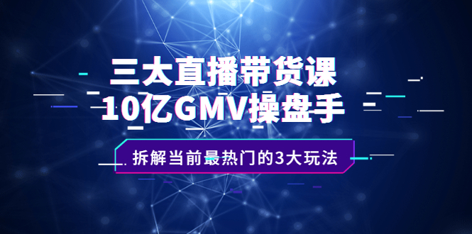 三大直播带货课：10亿GMV操盘手，拆解当前最热门的3大玩法-搜易资源网