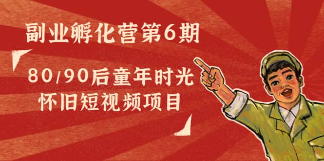 副业孵化营第6期：80/90后童年时光怀旧短视频项目-搜易资源网