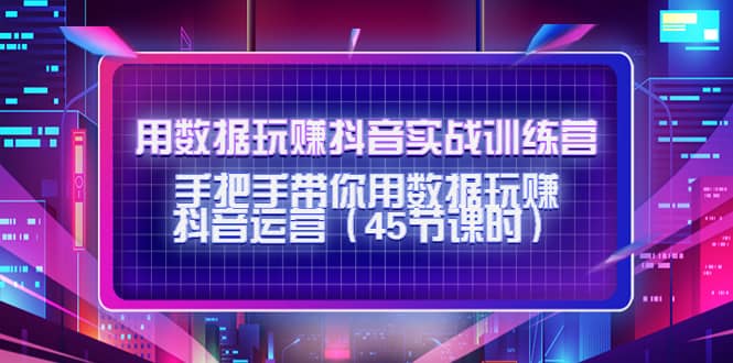 用数据玩赚抖音实战训练营：手把手带你用数据玩赚抖音运营（45节课时）-搜易资源网