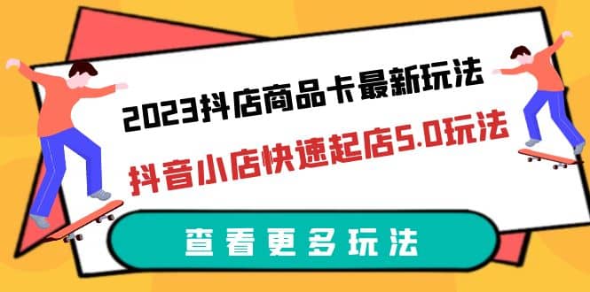 2023抖店商品卡最新玩法，抖音小店快速起店5.0玩法（11节课）-搜易资源网