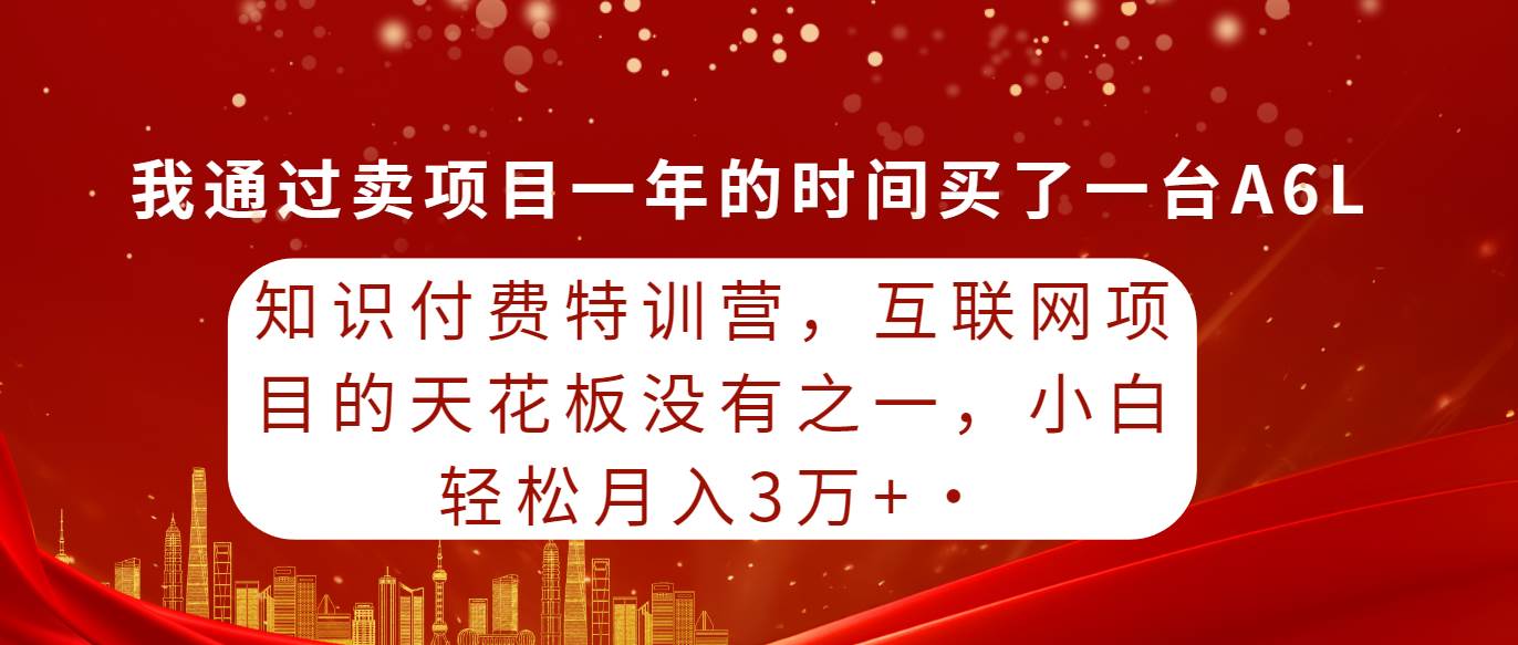 知识付费特训营，互联网项目的天花板，没有之一，小白轻轻松松月入三万+-搜易资源网