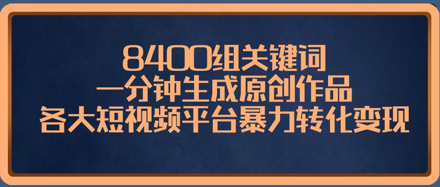 8400组关键词，一分钟生成原创作品，各大短视频平台暴力转化变现-搜易资源网